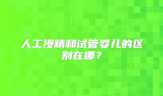 人工授精和试管婴儿的区别在哪？