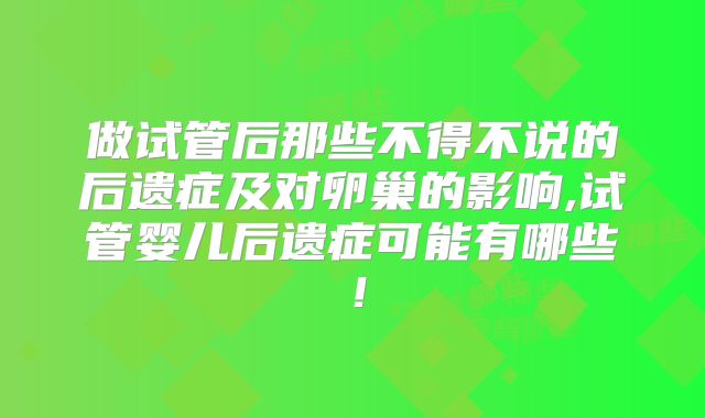 做试管后那些不得不说的后遗症及对卵巢的影响,试管婴儿后遗症可能有哪些！