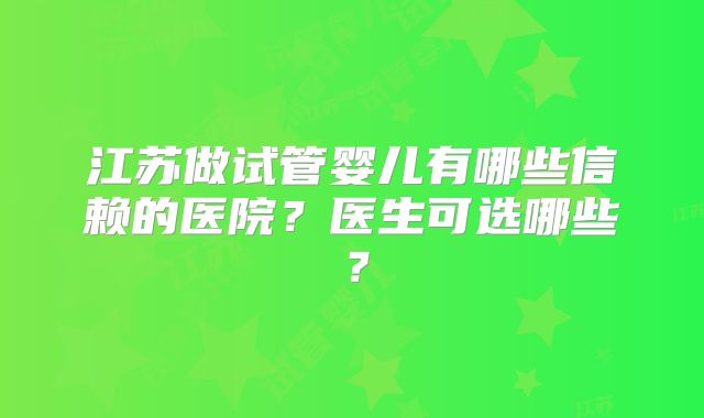 江苏做试管婴儿有哪些信赖的医院?医生可选哪些?