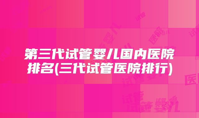 第三代试管婴儿国内医院排名(三代试管医院排行)