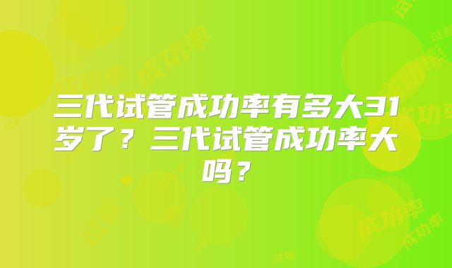 三代试管成功率有多大31岁了?三代试管成功率大吗?