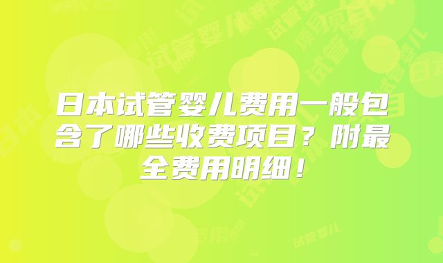 日本试管婴儿费用一般包含了哪些收费项目？附最全费用明细！