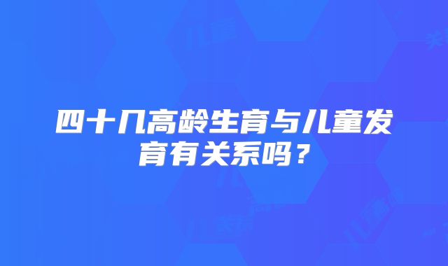 四十几高龄生育与儿童发育有关系吗？