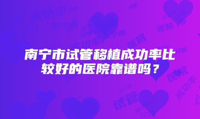 南宁市试管移植成功率比较好的医院靠谱吗？