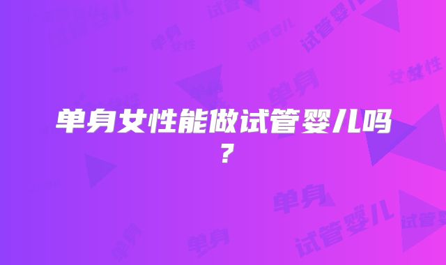 单身女性能做试管婴儿吗？