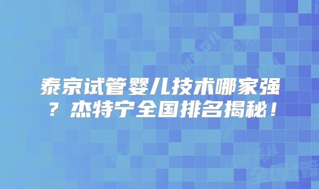 泰京试管婴儿技术哪家强?杰特宁全国排名揭秘!