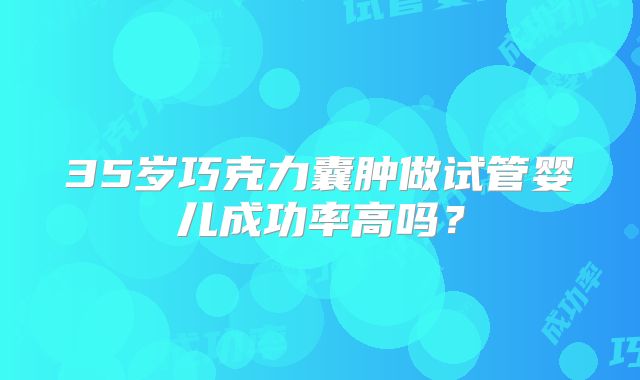 35岁巧克力囊肿做试管婴儿成功率高吗?