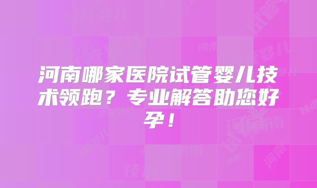 河南哪家医院试管婴儿技术领跑？专业解答助您好孕！