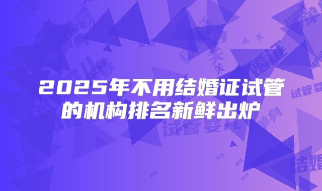 2025年不用结婚证试管的机构排名新鲜出炉
