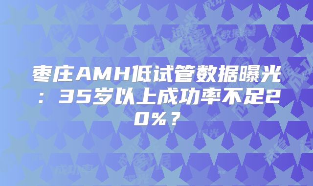 枣庄AMH低试管数据曝光：35岁以上成功率不足20%？
