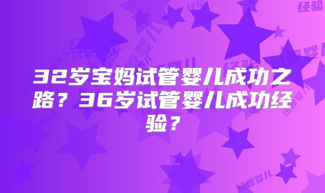 32岁宝妈试管婴儿成功之路?36岁试管婴儿成功经验?
