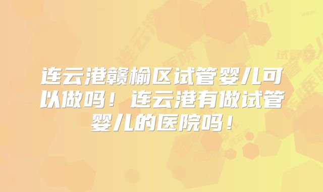 连云港赣榆区试管婴儿可以做吗！连云港有做试管婴儿的医院吗！