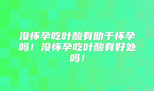 没怀孕吃叶酸有助于怀孕吗!没怀孕吃叶酸有好处吗!