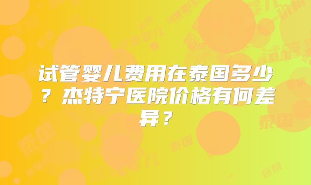 试管婴儿费用在泰国多少？杰特宁医院价格有何差异？