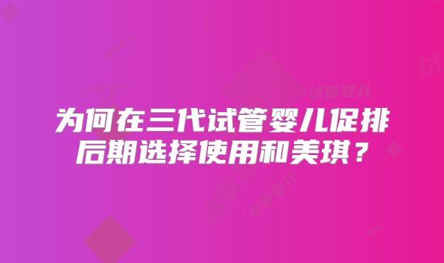 为何在三代试管婴儿促排后期选择使用和美琪？