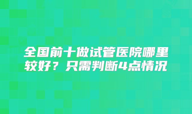 全国前十做试管医院哪里较好?只需判断4点情况