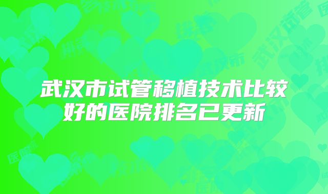 武汉市试管移植技术比较好的医院排名已更新
