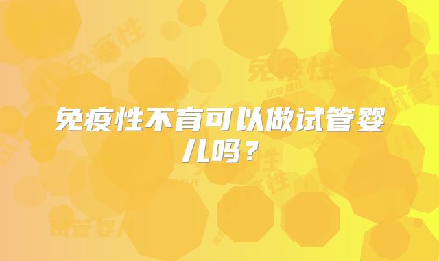 免疫性不育可以做试管婴儿吗？
