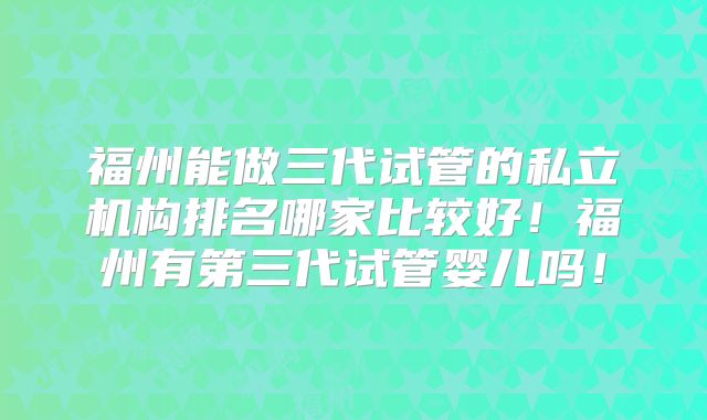 福州能做三代试管的私立机构排名哪家比较好!福州有第三代试管婴儿吗!