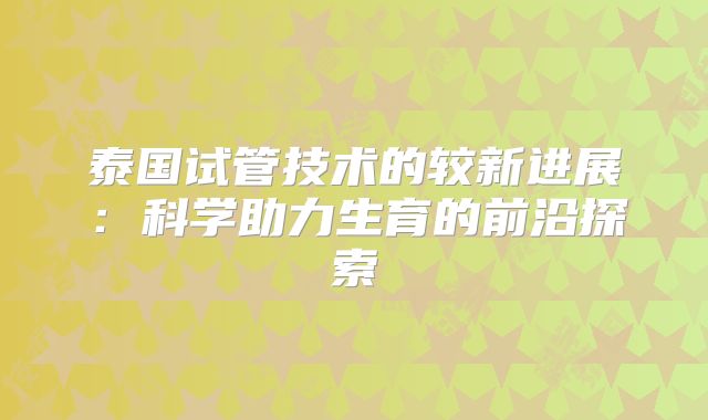 泰国试管技术的较新进展：科学助力生育的前沿探索