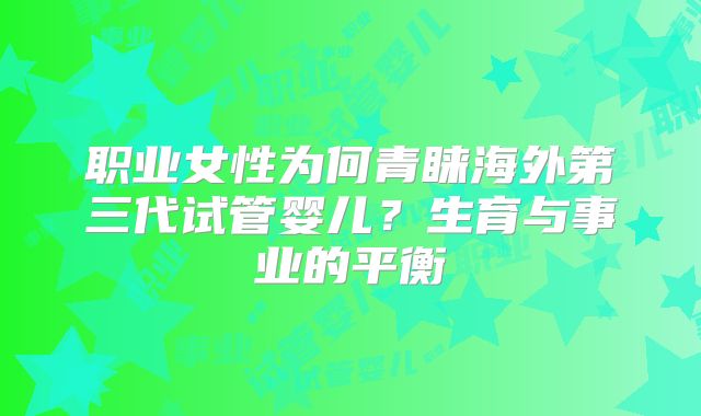 职业女性为何青睐海外第三代试管婴儿?生育与事业的平衡