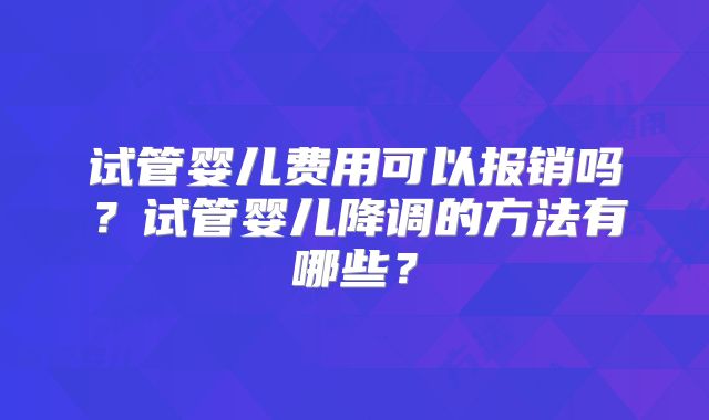 试管婴儿费用可以报销吗?试管婴儿降调的方法有哪些?