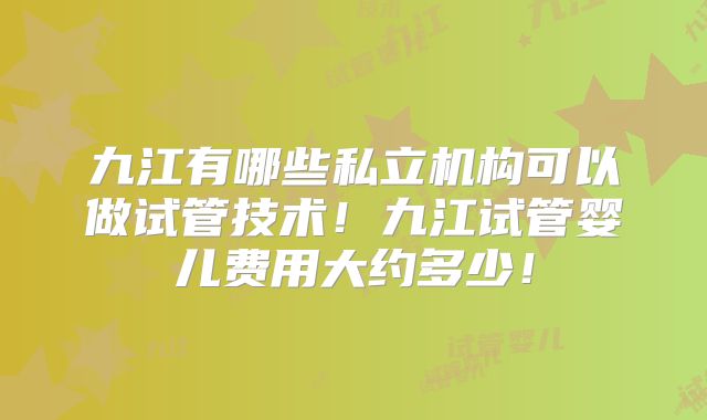 九江有哪些私立机构可以做试管技术！九江试管婴儿费用大约多少！