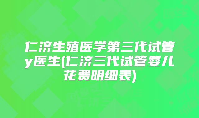 仁济生殖医学第三代试管y医生(仁济三代试管婴儿花费明细表)