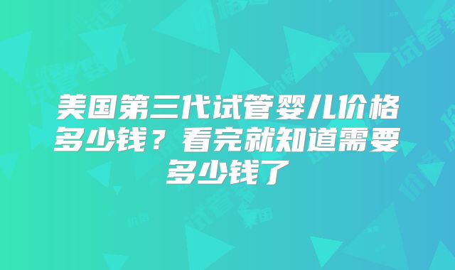 美国第三代试管婴儿价格多少钱？看完就知道需要多少钱了