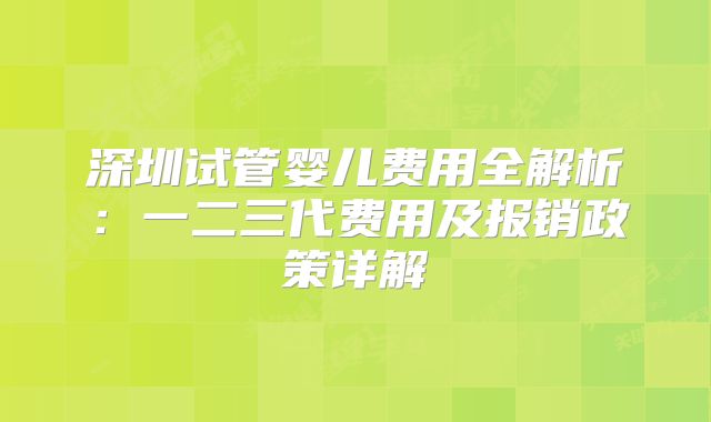 深圳试管婴儿费用全解析:一二三代费用及报销政策详解