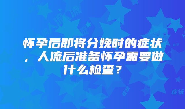 怀孕后即将分娩时的症状，人流后准备怀孕需要做什么检查？