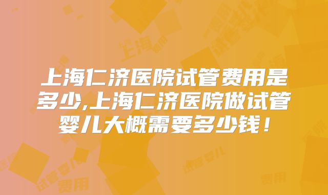 上海仁济医院试管费用是多少,上海仁济医院做试管婴儿大概需要多少钱！