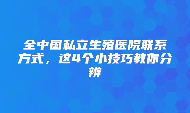 全中国私立生殖医院联系方式,这4个小技巧教你分辨