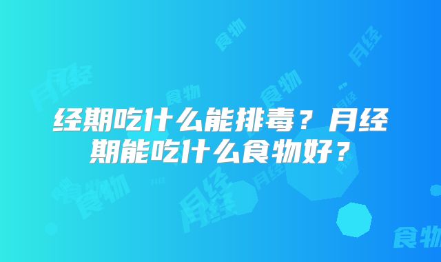 经期吃什么能排毒?月经期能吃什么食物好?