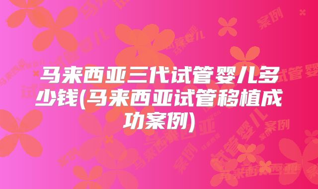 马来西亚三代试管婴儿多少钱(马来西亚试管移植成功案例)