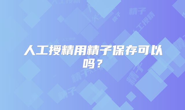 人工授精用精子保存可以吗？