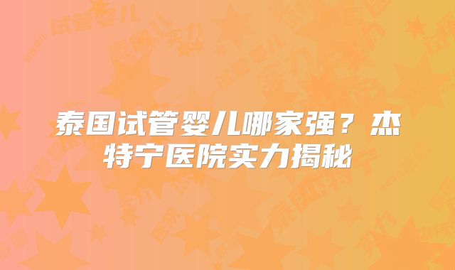 泰国试管婴儿哪家强?杰特宁医院实力揭秘