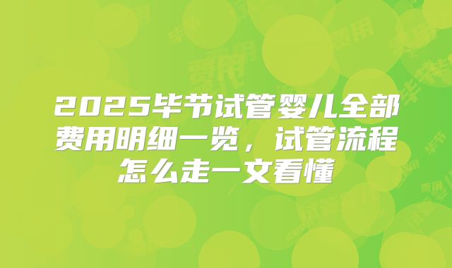 2025毕节试管婴儿全部费用明细一览,试管流程怎么走一文看懂