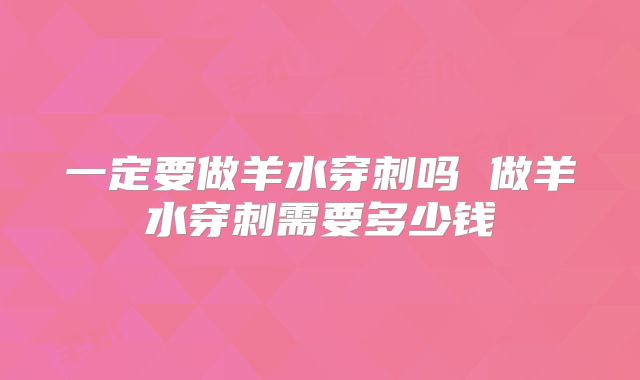 一定要做羊水穿刺吗 做羊水穿刺需要多少钱