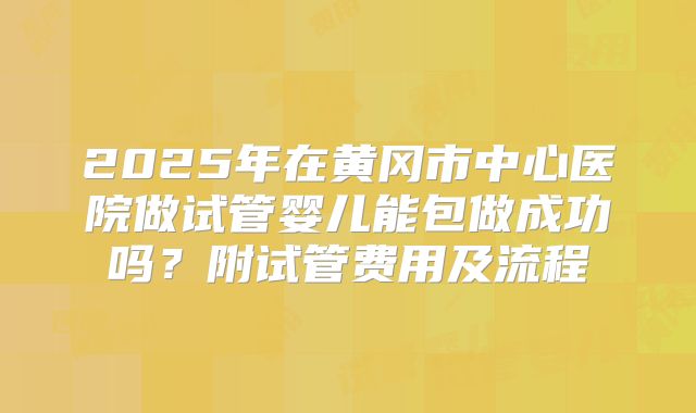 2025年在黄冈市中心医院做试管婴儿能包做成功吗？附试管费用及流程