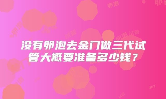没有卵泡去金门做三代试管大概要准备多少钱?