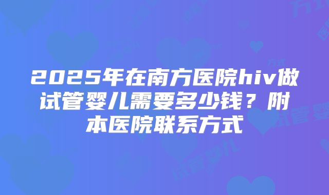 2025年在南方医院hiv做试管婴儿需要多少钱？附本医院联系方式