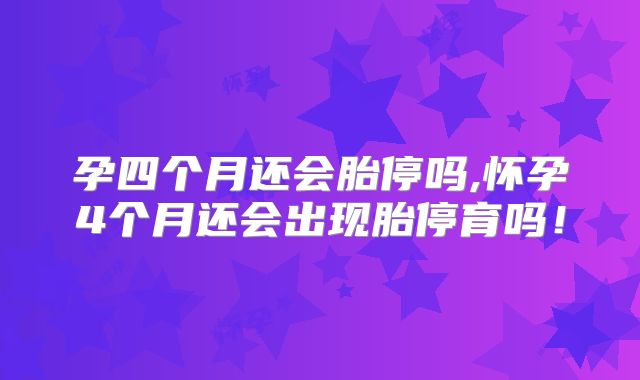 孕四个月还会胎停吗,怀孕4个月还会出现胎停育吗!