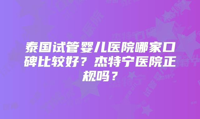 泰国试管婴儿医院哪家口碑比较好？杰特宁医院正规吗？
