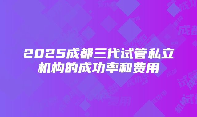 2025成都三代试管私立机构的成功率和费用
