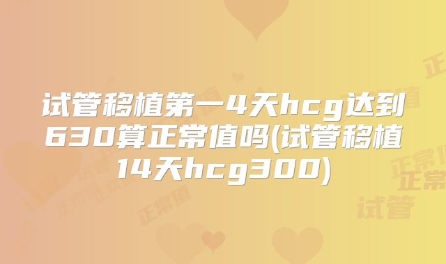 试管移植第一4天hcg达到630算正常值吗(试管移植14天hcg300)