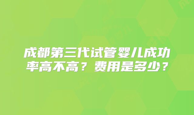 成都第三代试管婴儿成功率高不高？费用是多少？