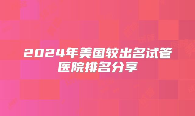 2024年美国较出名试管医院排名分享