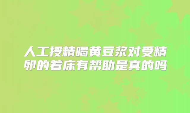 人工授精喝黄豆浆对受精卵的着床有帮助是真的吗