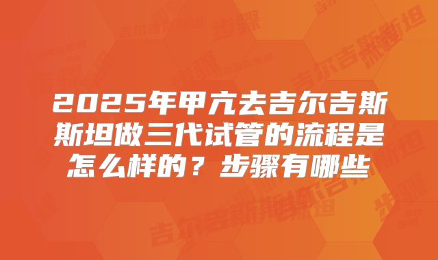 2025年甲亢去吉尔吉斯斯坦做三代试管的流程是怎么样的?步骤有哪些